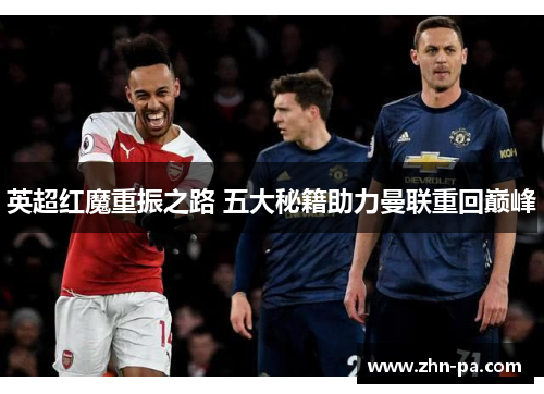 英超红魔重振之路 五大秘籍助力曼联重回巅峰 英超红魔重振之路 五大秘籍助力曼联重回巅峰