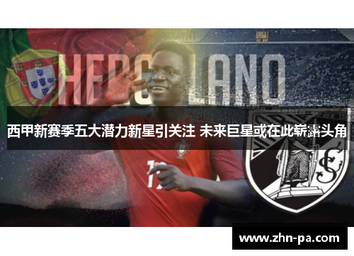 西甲新赛季五大潜力新星引关注 未来巨星或在此崭露头角 西甲新赛季五大潜力新星引关注 未来巨星或在此崭露头角