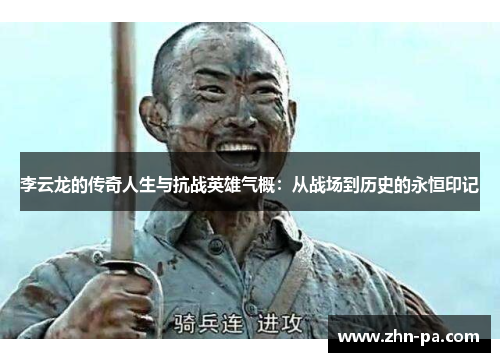 李云龙的传奇人生与抗战英雄气概:从战场到历史的永恒印记 李云龙的传奇人生与抗战英雄气概:从战场到历史的永恒印记