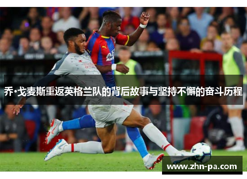 乔·戈麦斯重返英格兰队的背后故事与坚持不懈的奋斗历程