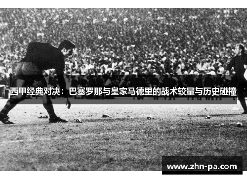西甲经典对决:巴塞罗那与皇家马德里的战术较量与历史碰撞 西甲经典对决:巴塞罗那与皇家马德里的战术较量与历史碰撞