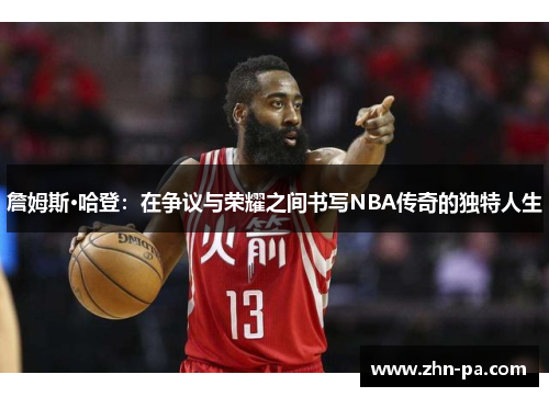 詹姆斯·哈登：在争议与荣耀之间书写NBA传奇的独特人生
