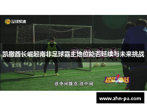 凯撒酋长崛起南非足球霸主地位能否延续与未来挑战