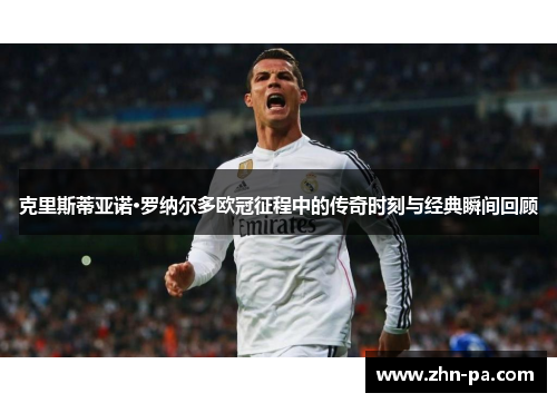 克里斯蒂亚诺·罗纳尔多欧冠征程中的传奇时刻与经典瞬间回顾