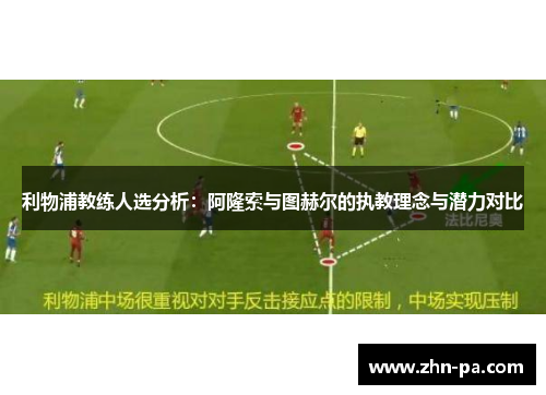 利物浦教练人选分析:阿隆索与图赫尔的执教理念与潜力对比 利物浦教练人选分析:阿隆索与图赫尔的执教理念与潜力对比