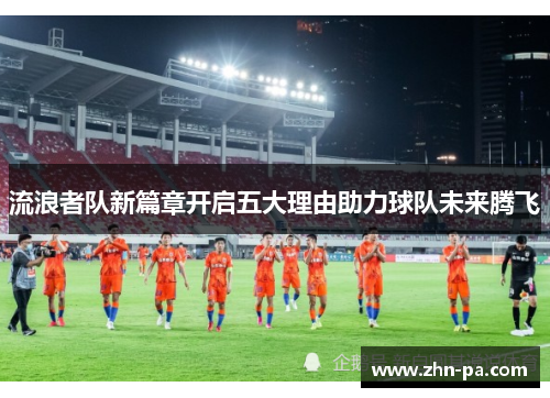 流浪者队新篇章开启五大理由助力球队未来腾飞