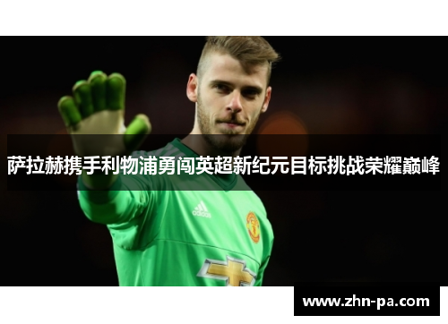 萨拉赫携手利物浦勇闯英超新纪元目标挑战荣耀巅峰 萨拉赫携手利物浦勇闯英超新纪元目标挑战荣耀巅峰