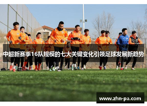 中超新赛季16队规模的七大关键变化引领足球发展新趋势