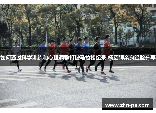 如何通过科学训练和心理调整打破马拉松纪录 杨绍辉亲身经验分享 如何通过科学训练和心理调整打破马拉松纪录 杨绍辉亲身经验分享