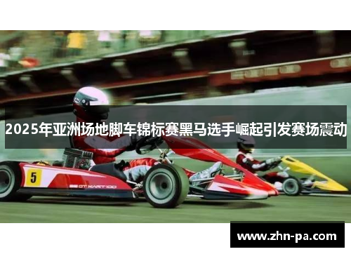 2025年亚洲场地脚车锦标赛黑马选手崛起引发赛场震动