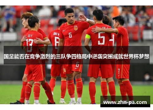 国足能否在竞争激烈的三队争四格局中逆袭突围成就世界杯梦想 国足能否在竞争激烈的三队争四格局中逆袭突围成就世界杯梦想