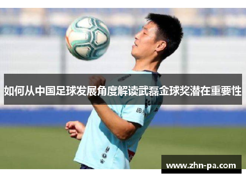 如何从中国足球发展角度解读武磊金球奖潜在重要性