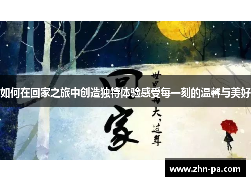 如何在回家之旅中创造独特体验感受每一刻的温馨与美好