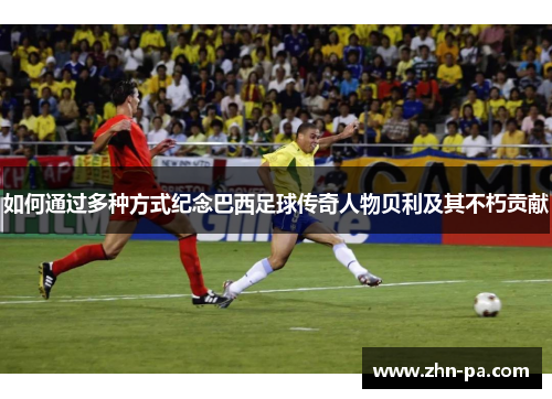 如何通过多种方式纪念巴西足球传奇人物贝利及其不朽贡献