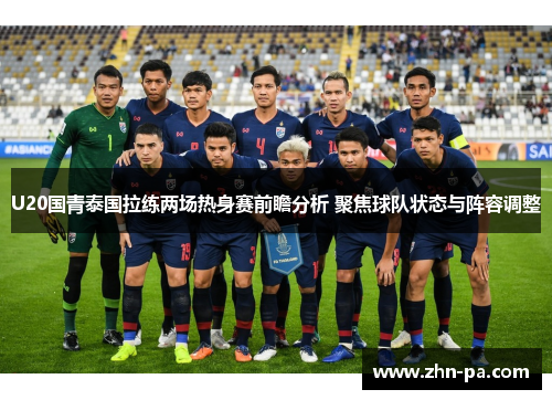 U20国青泰国拉练两场热身赛前瞻分析 聚焦球队状态与阵容调整