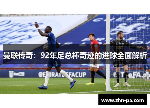 曼联传奇:92年足总杯奇迹的进球全面解析 曼联传奇:92年足总杯奇迹的进球全面解析