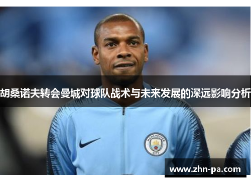 胡桑诺夫转会曼城对球队战术与未来发展的深远影响分析 胡桑诺夫转会曼城对球队战术与未来发展的深远影响分析