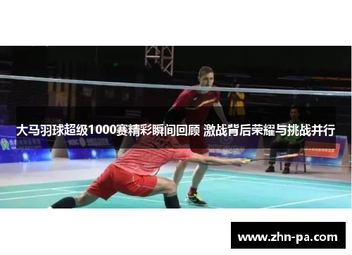 大马羽球超级1000赛精彩瞬间回顾 激战背后荣耀与挑战并行 大马羽球超级1000赛精彩瞬间回顾 激战背后荣耀与挑战并行
