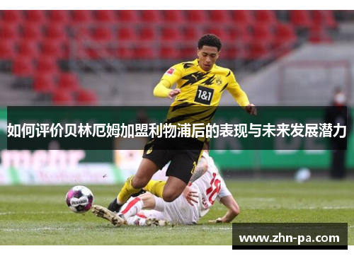 如何评价贝林厄姆加盟利物浦后的表现与未来发展潜力 如何评价贝林厄姆加盟利物浦后的表现与未来发展潜力