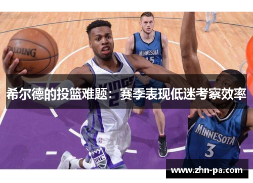 希尔德的投篮难题:赛季表现低迷考察效率 希尔德的投篮难题:赛季表现低迷考察效率