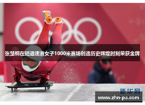 张楚桐在短道速滑女子1000米赛场创造历史辉煌时刻荣获金牌 张楚桐在短道速滑女子1000米赛场创造历史辉煌时刻荣获金牌
