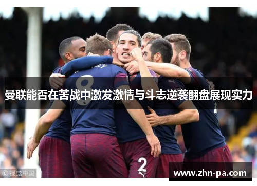 曼联能否在苦战中激发激情与斗志逆袭翻盘展现实力