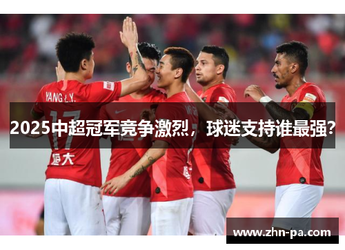 2025中超冠军竞争激烈,球迷支持谁最强? 2025中超冠军竞争激烈,球迷支持谁最强?