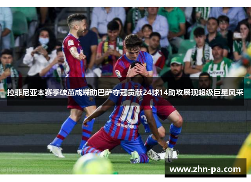 拉菲尼亚本赛季破茧成蝶助巴萨夺冠贡献24球14助攻展现超级巨星风采 拉菲尼亚本赛季破茧成蝶助巴萨夺冠贡献24球14助攻展现超级巨星风采