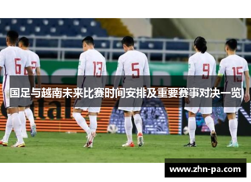 国足与越南未来比赛时间安排及重要赛事对决一览 国足与越南未来比赛时间安排及重要赛事对决一览