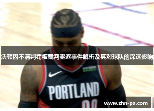 沃顿因不满判罚被裁判驱逐事件解析及其对球队的深远影响