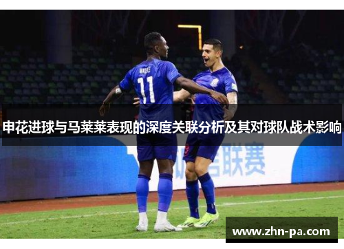 申花进球与马莱莱表现的深度关联分析及其对球队战术影响 申花进球与马莱莱表现的深度关联分析及其对球队战术影响