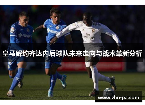 皇马解约齐达内后球队未来走向与战术革新分析 皇马解约齐达内后球队未来走向与战术革新分析