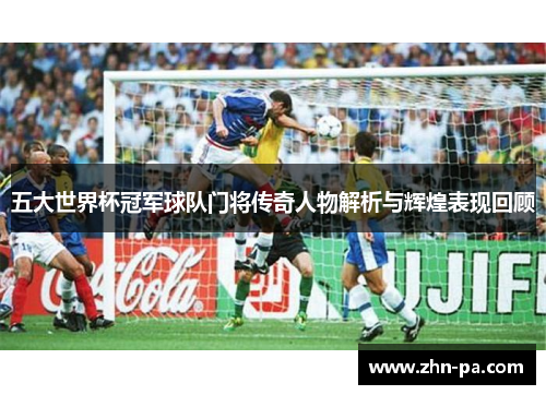 五大世界杯冠军球队门将传奇人物解析与辉煌表现回顾
