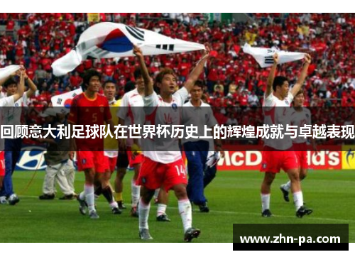 回顾意大利足球队在世界杯历史上的辉煌成就与卓越表现