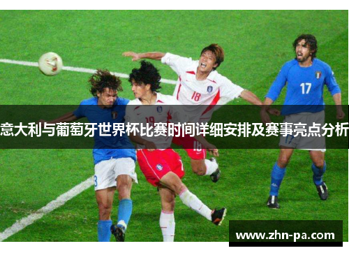 意大利与葡萄牙世界杯比赛时间详细安排及赛事亮点分析