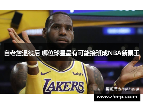 自老詹退役后 哪位球星最有可能接班成NBA新票王