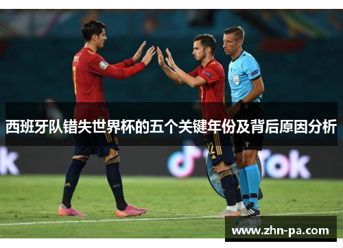 西班牙队错失世界杯的五个关键年份及背后原因分析