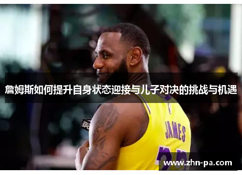 詹姆斯如何提升自身状态迎接与儿子对决的挑战与机遇