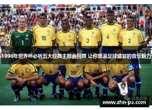 1998年世界杯必听五大经典主题曲回顾 让你重温足球盛宴的音乐魅力