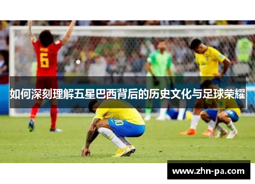 如何深刻理解五星巴西背后的历史文化与足球荣耀