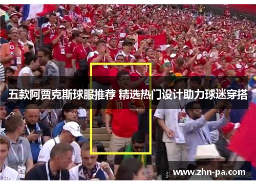 五款阿贾克斯球服推荐 精选热门设计助力球迷穿搭 五款阿贾克斯球服推荐 精选热门设计助力球迷穿搭