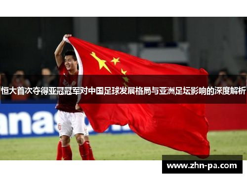 恒大首次夺得亚冠冠军对中国足球发展格局与亚洲足坛影响的深度解析