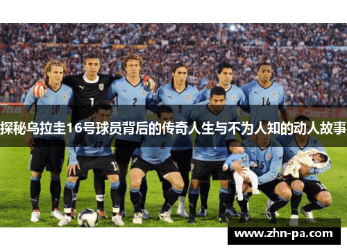 探秘乌拉圭16号球员背后的传奇人生与不为人知的动人故事 探秘乌拉圭16号球员背后的传奇人生与不为人知的动人故事
