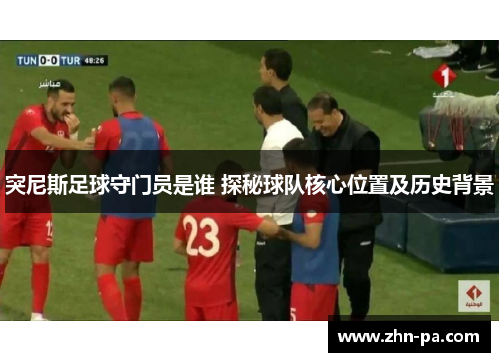 突尼斯足球守门员是谁 探秘球队核心位置及历史背景 突尼斯足球守门员是谁 探秘球队核心位置及历史背景