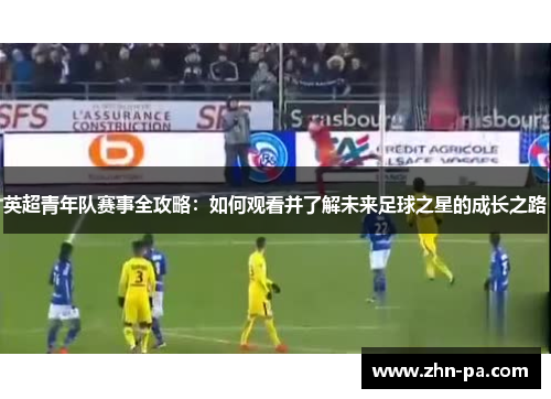 英超青年队赛事全攻略：如何观看并了解未来足球之星的成长之路