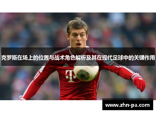 克罗斯在场上的位置与战术角色解析及其在现代足球中的关键作用