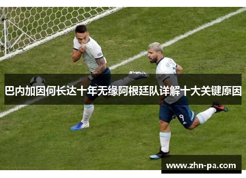 巴内加因何长达十年无缘阿根廷队详解十大关键原因 巴内加因何长达十年无缘阿根廷队详解十大关键原因
