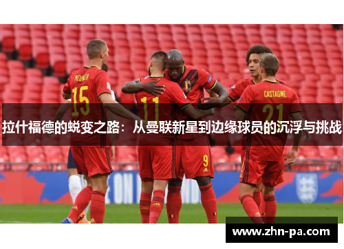 拉什福德的蜕变之路:从曼联新星到边缘球员的沉浮与挑战 拉什福德的蜕变之路:从曼联新星到边缘球员的沉浮与挑战