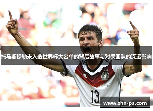 托马斯穆勒未入选世界杯大名单的背后故事与对德国队的深远影响 托马斯穆勒未入选世界杯大名单的背后故事与对德国队的深远影响