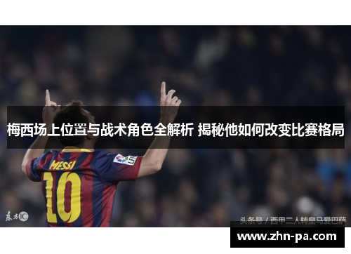 梅西场上位置与战术角色全解析 揭秘他如何改变比赛格局